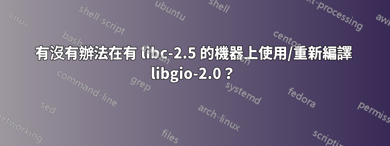 有沒有辦法在有 libc-2.5 的機器上使用/重新編譯 libgio-2.0？