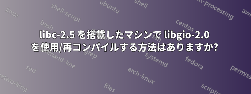 libc-2.5 を搭載したマシンで libgio-2.0 を使用/再コンパイルする方法はありますか?