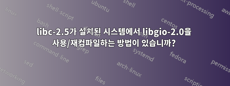 libc-2.5가 설치된 시스템에서 libgio-2.0을 사용/재컴파일하는 방법이 있습니까?