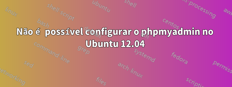 Não é possível configurar o phpmyadmin no Ubuntu 12.04