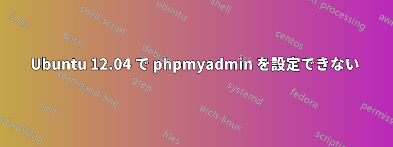 Ubuntu 12.04 で phpmyadmin を設定できない