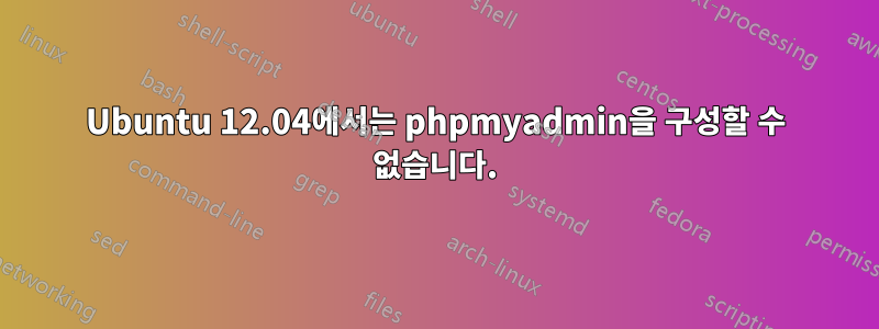 Ubuntu 12.04에서는 phpmyadmin을 구성할 수 없습니다.