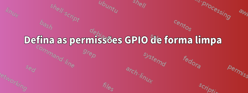 Defina as permissões GPIO de forma limpa