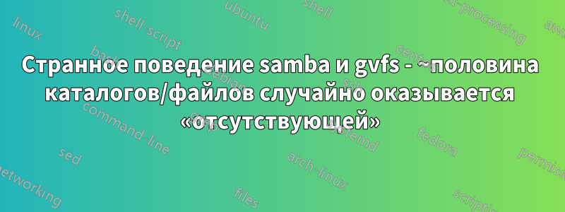 Странное поведение samba и gvfs - ~половина каталогов/файлов случайно оказывается «отсутствующей»