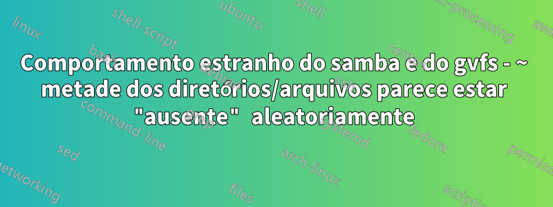 Comportamento estranho do samba e do gvfs - ~ metade dos diretórios/arquivos parece estar "ausente" aleatoriamente