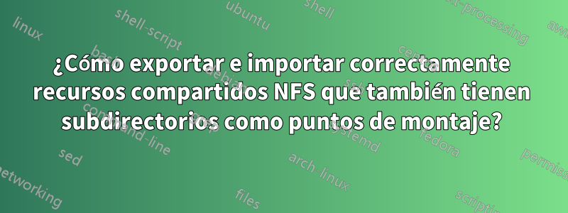 ¿Cómo exportar e importar correctamente recursos compartidos NFS que también tienen subdirectorios como puntos de montaje?