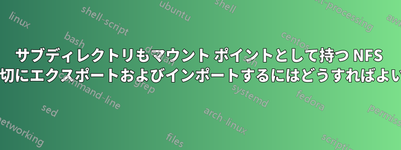 サブディレクトリもマウント ポイントとして持つ NFS 共有を適切にエクスポートおよびインポートするにはどうすればよいですか?
