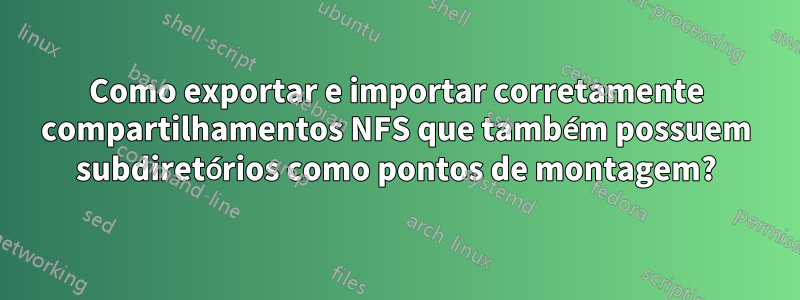 Como exportar e importar corretamente compartilhamentos NFS que também possuem subdiretórios como pontos de montagem?