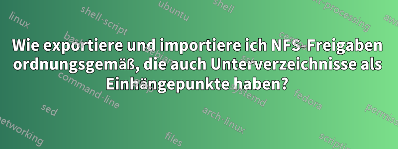 Wie exportiere und importiere ich NFS-Freigaben ordnungsgemäß, die auch Unterverzeichnisse als Einhängepunkte haben?