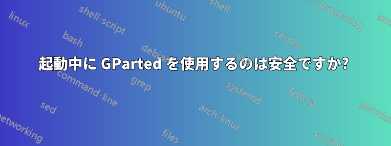 起動中に GParted を使用するのは安全ですか?