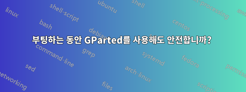 부팅하는 동안 GParted를 사용해도 안전합니까?