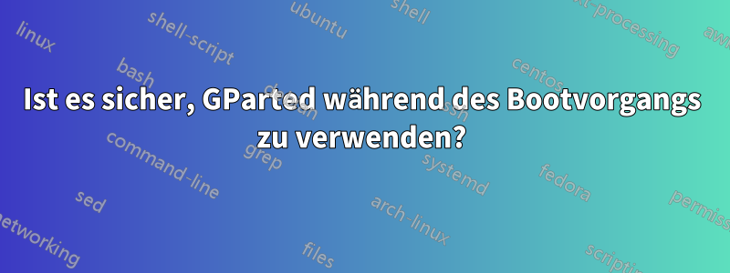 Ist es sicher, GParted während des Bootvorgangs zu verwenden?