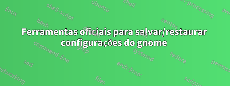 Ferramentas oficiais para salvar/restaurar configurações do gnome