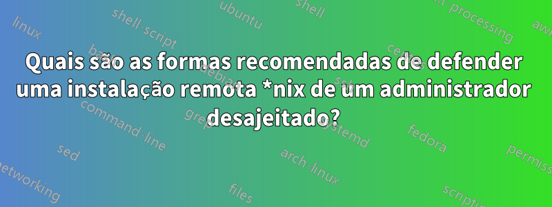 Quais são as formas recomendadas de defender uma instalação remota *nix de um administrador desajeitado?