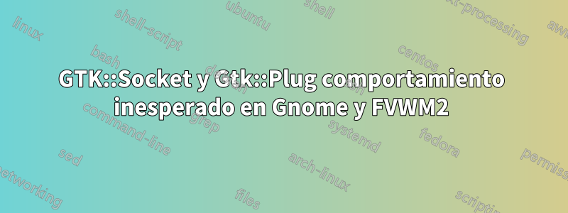 GTK::Socket y Gtk::Plug comportamiento inesperado en Gnome y FVWM2