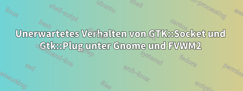 Unerwartetes Verhalten von GTK::Socket und Gtk::Plug unter Gnome und FVWM2