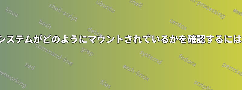 ディレクトリ/ファイルシステムがどのようにマウントされているかを確認するにはどうすればよいですか?