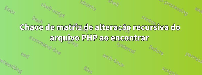 Chave de matriz de alteração recursiva do arquivo PHP ao encontrar 