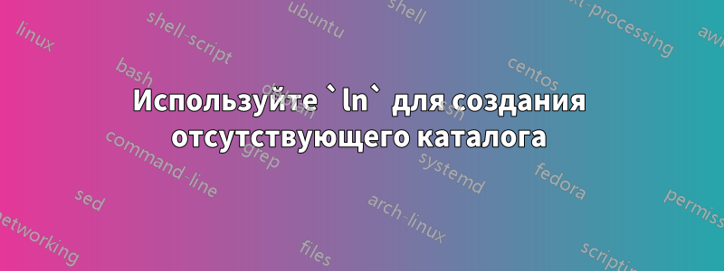 Используйте `ln` для создания отсутствующего каталога