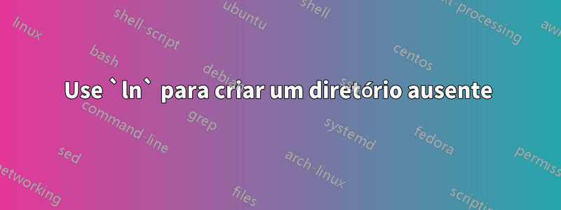 Use `ln` para criar um diretório ausente