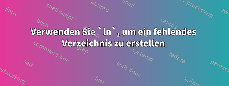 Verwenden Sie `ln`, um ein fehlendes Verzeichnis zu erstellen