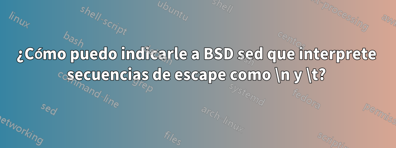 ¿Cómo puedo indicarle a BSD sed que interprete secuencias de escape como \n y \t?