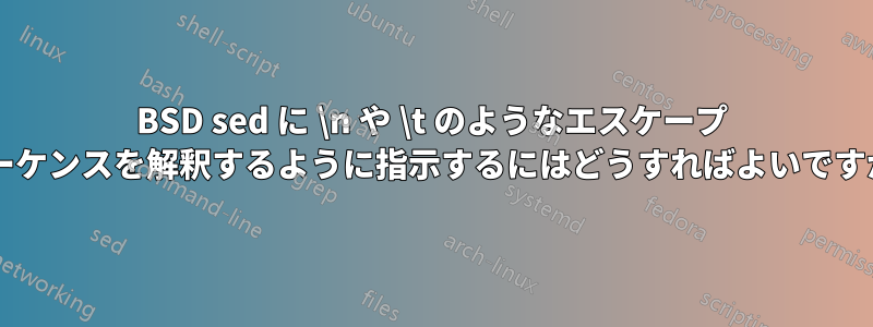 BSD sed に \n や \t のようなエスケープ シーケンスを解釈するように指示するにはどうすればよいですか?