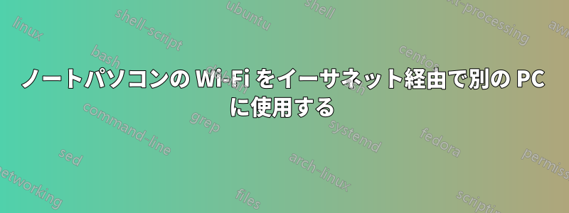 ノートパソコンの Wi-Fi をイーサネット経由で別の PC に使用する