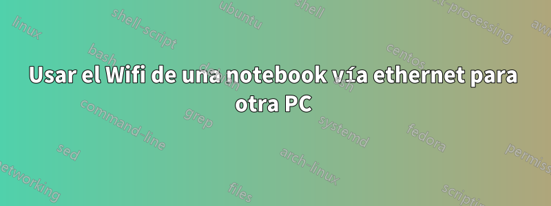 Usar el Wifi de una notebook vía ethernet para otra PC