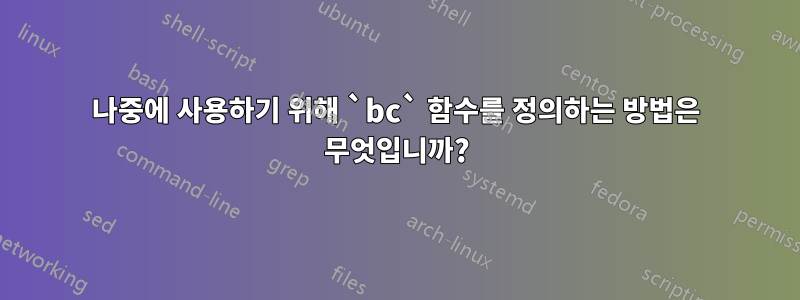 나중에 사용하기 위해 `bc` 함수를 정의하는 방법은 무엇입니까?