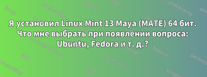 Я установил Linux Mint 13 Maya (MATE) 64 бит. Что мне выбрать при появлении вопроса: Ubuntu, Fedora и т. д.?