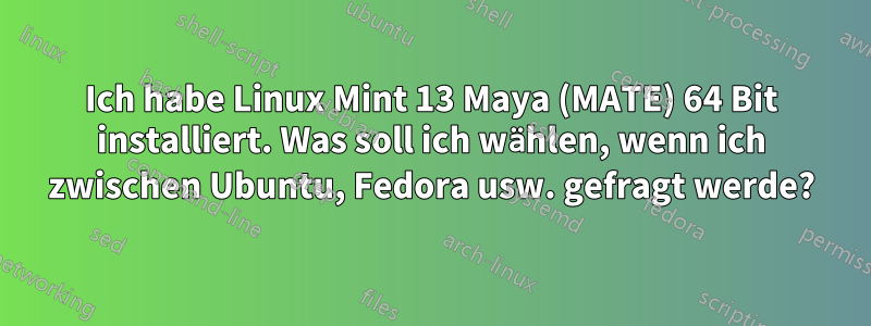 Ich habe Linux Mint 13 Maya (MATE) 64 Bit installiert. Was soll ich wählen, wenn ich zwischen Ubuntu, Fedora usw. gefragt werde?