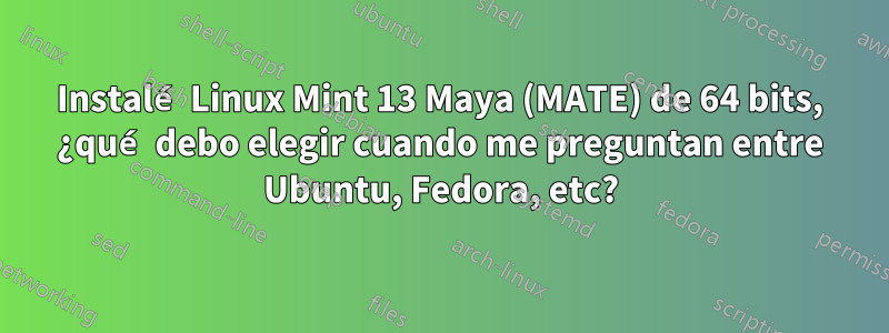 Instalé Linux Mint 13 Maya (MATE) de 64 bits, ¿qué debo elegir cuando me preguntan entre Ubuntu, Fedora, etc?