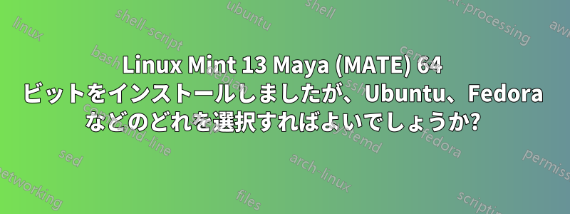 Linux Mint 13 Maya (MATE) 64 ビットをインストールしましたが、Ubuntu、Fedora などのどれを選択すればよいでしょうか?