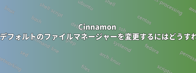 Cinnamon デスクトップのデフォルトのファイルマネージャーを変更するにはどうすればよいですか?