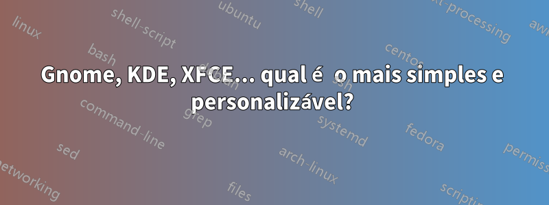 Gnome, KDE, XFCE... qual é o mais simples e personalizável?