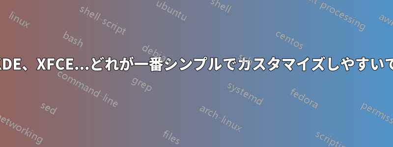 Gnome、KDE、XFCE...どれが一番シンプルでカスタマイズしやすいでしょうか?