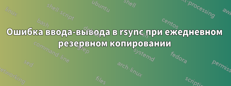 Ошибка ввода-вывода в rsync при ежедневном резервном копировании