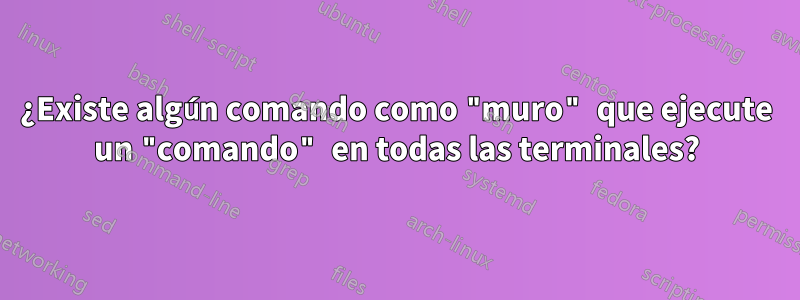 ¿Existe algún comando como "muro" que ejecute un "comando" en todas las terminales?