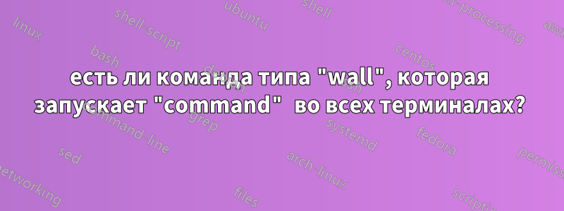 есть ли команда типа "wall", которая запускает "command" во всех терминалах?