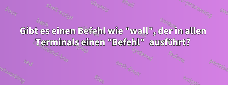 Gibt es einen Befehl wie "wall", der in allen Terminals einen "Befehl" ausführt?