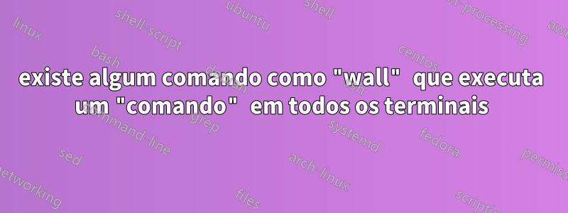 existe algum comando como "wall" que executa um "comando" em todos os terminais