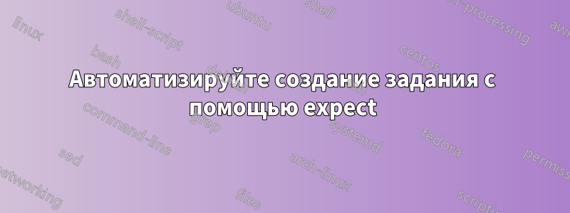 Автоматизируйте создание задания с помощью expect