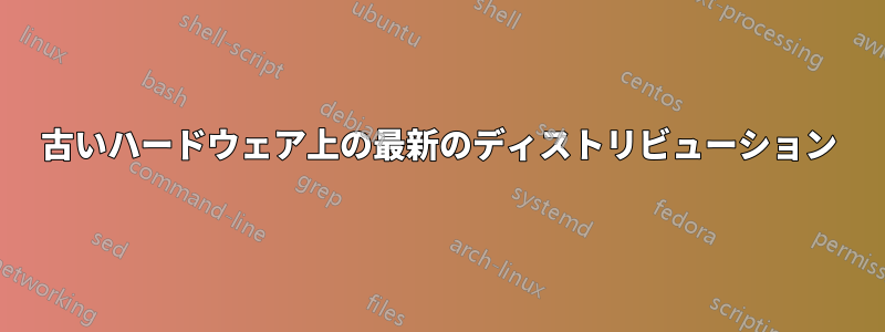 古いハードウェア上の最新のディストリビューション