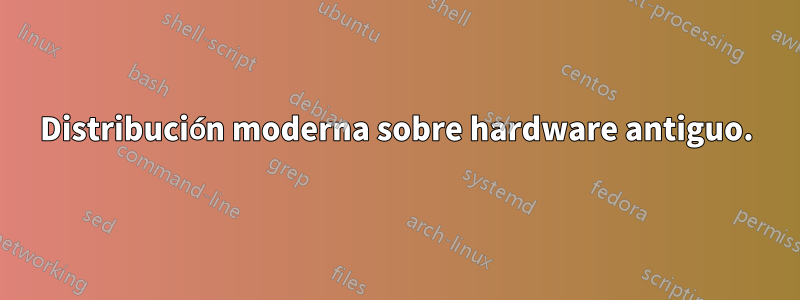 Distribución moderna sobre hardware antiguo.