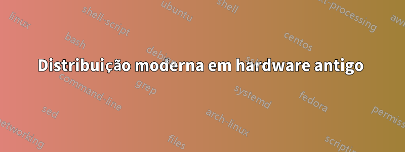 Distribuição moderna em hardware antigo