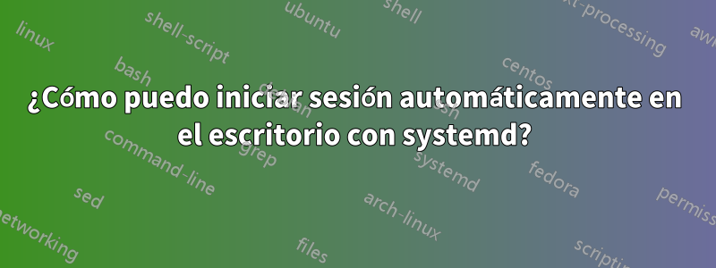 ¿Cómo puedo iniciar sesión automáticamente en el escritorio con systemd?