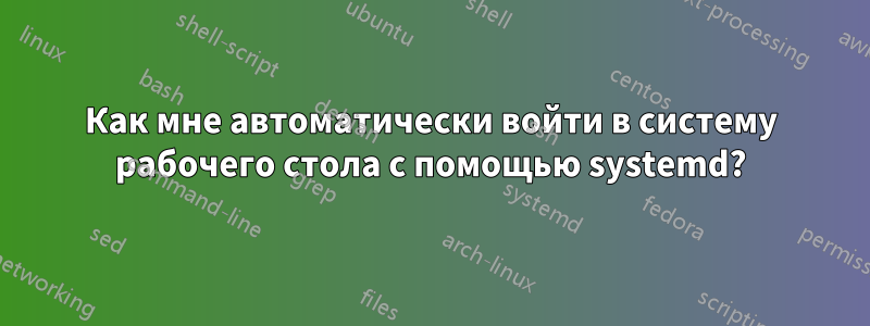 Как мне автоматически войти в систему рабочего стола с помощью systemd?