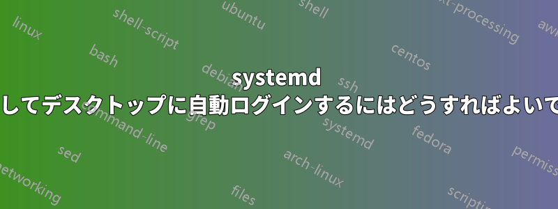 systemd を使用してデスクトップに自動ログインするにはどうすればよいですか?