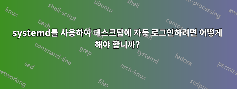 systemd를 사용하여 데스크탑에 자동 로그인하려면 어떻게 해야 합니까?